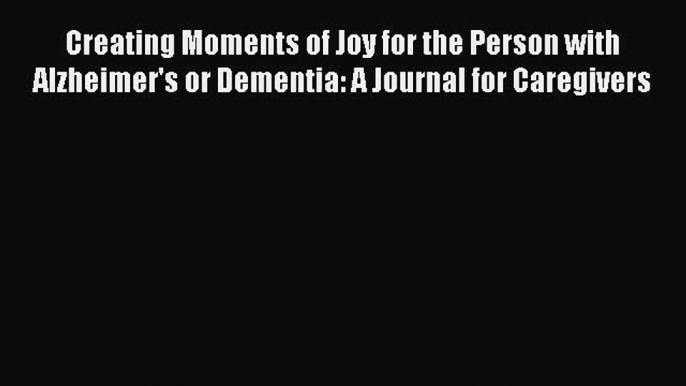 Download Creating Moments of Joy for the Person with Alzheimers or Dementia: A Journal for