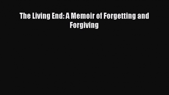 Download The Living End: A Memoir of Forgetting and Forgiving PDF Online