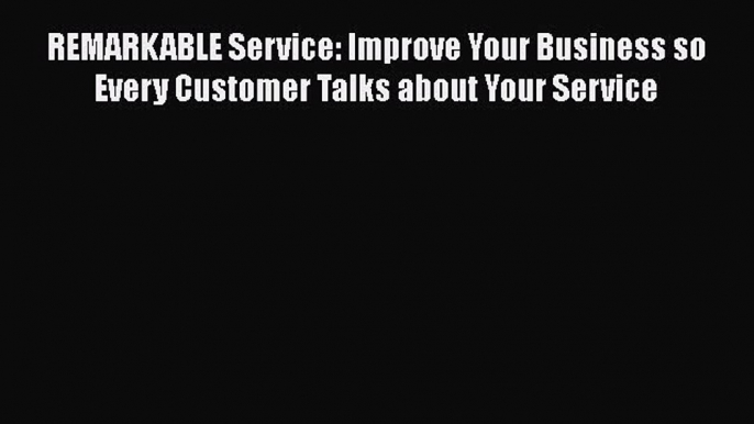 [Read book] REMARKABLE Service: Improve Your Business so Every Customer Talks about Your Service