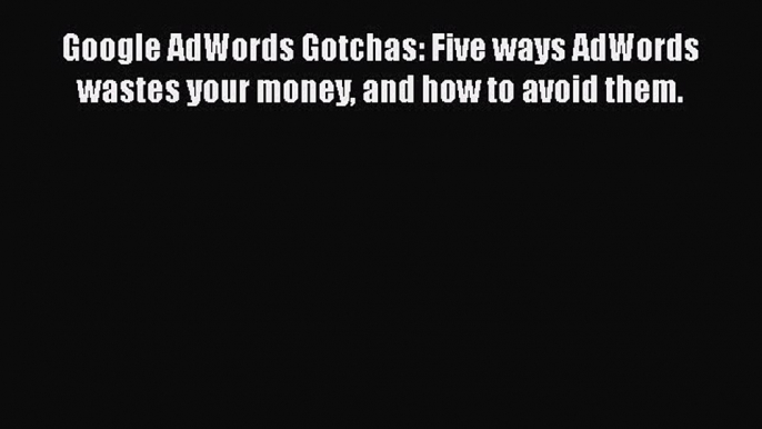 [Read book] Google AdWords Gotchas: Five ways AdWords wastes your money and how to avoid them.