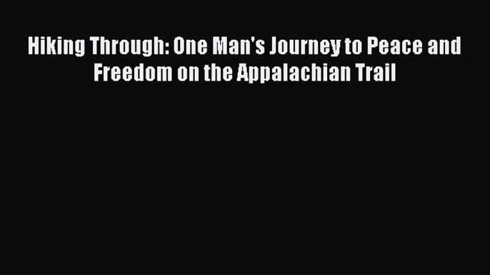 [Read Book] Hiking Through: One Man's Journey to Peace and Freedom on the Appalachian Trail