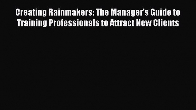 [Read book] Creating Rainmakers: The Manager's Guide to Training Professionals to Attract New