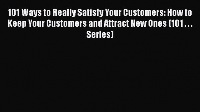 [Read book] 101 Ways to Really Satisfy Your Customers: How to Keep Your Customers and Attract