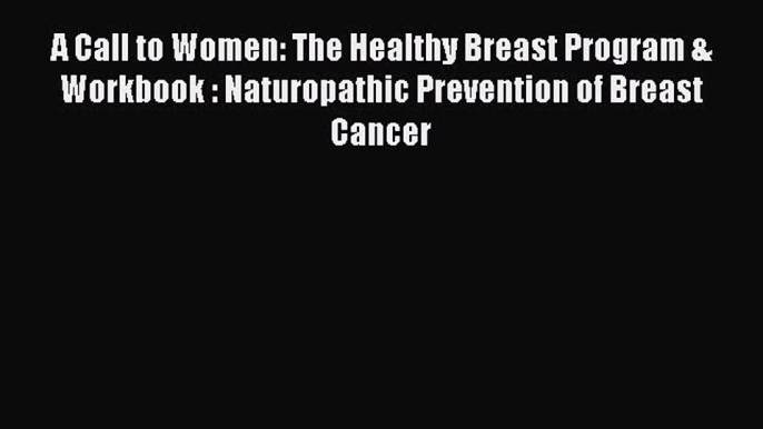 Read A Call to Women: The Healthy Breast Program & Workbook : Naturopathic Prevention of Breast