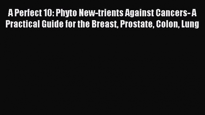 Read A Perfect 10: Phyto New-trients Against Cancers- A Practical Guide for the Breast Prostate