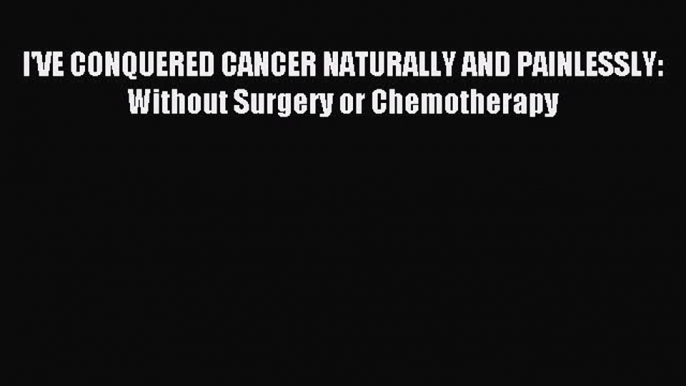 Download I'VE CONQUERED CANCER NATURALLY AND PAINLESSLY: Without Surgery or Chemotherapy PDF