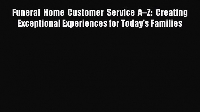 [Read book] Funeral Home Customer Service A–Z: Creating Exceptional Experiences for Today's