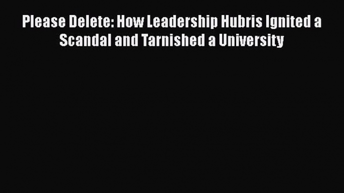 [Read book] Please Delete: How Leadership Hubris Ignited a Scandal and Tarnished a University