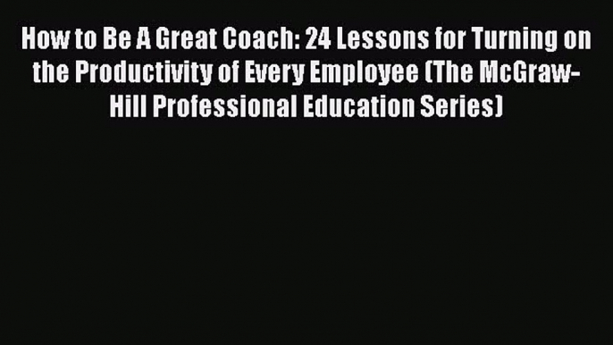 [Read book] How to Be A Great Coach: 24 Lessons for Turning on the Productivity of Every Employee