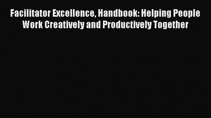 [Read book] Facilitator Excellence Handbook: Helping People Work Creatively and Productively