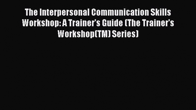 [Read book] The Interpersonal Communication Skills Workshop: A Trainer's Guide (The Trainer's