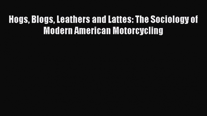 [Read Book] Hogs Blogs Leathers and Lattes: The Sociology of Modern American Motorcycling