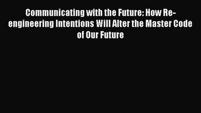 [Read book] Communicating with the Future: How Re-engineering Intentions Will Alter the Master