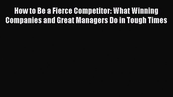 [Read book] How to Be a Fierce Competitor: What Winning Companies and Great Managers Do in