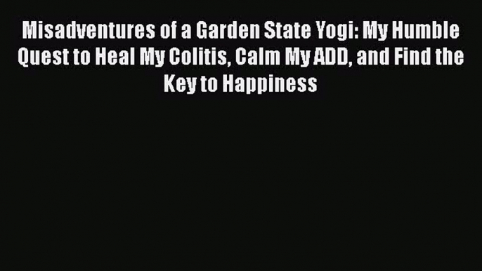 [Read book] Misadventures of a Garden State Yogi: My Humble Quest to Heal My Colitis Calm My