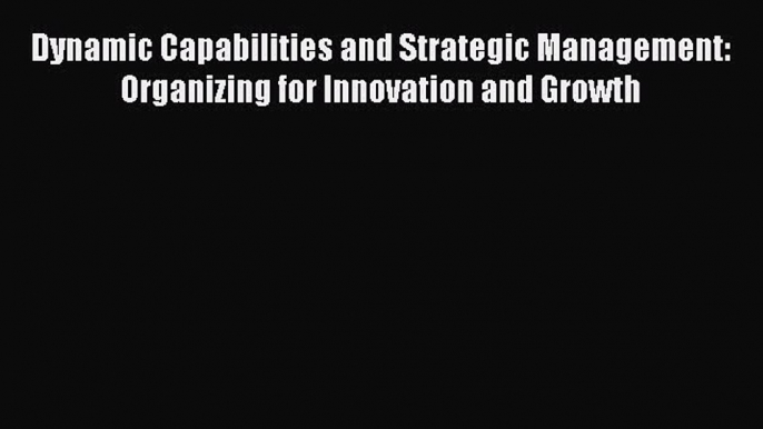 [Read book] Dynamic Capabilities and Strategic Management: Organizing for Innovation and Growth