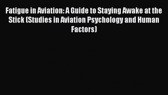Read Fatigue in Aviation: A Guide to Staying Awake at the Stick (Studies in Aviation Psychology