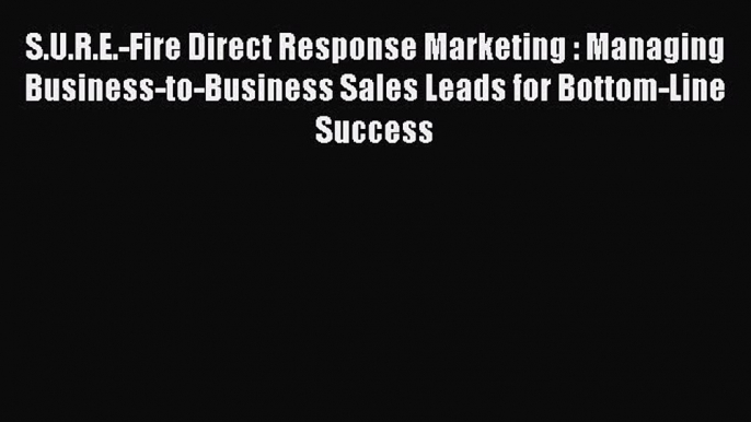 [Read book] S.U.R.E.-Fire Direct Response Marketing : Managing Business-to-Business Sales Leads