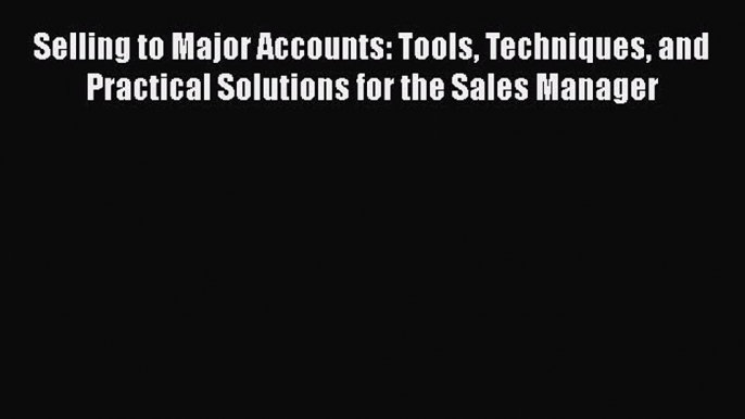 [Read book] Selling to Major Accounts: Tools Techniques and Practical Solutions for the Sales