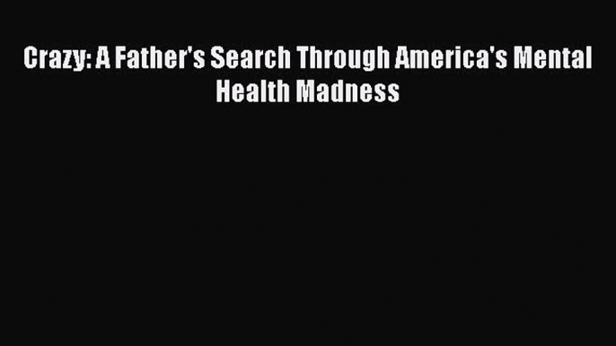 [Read Book] Crazy: A Father's Search Through America's Mental Health Madness  EBook