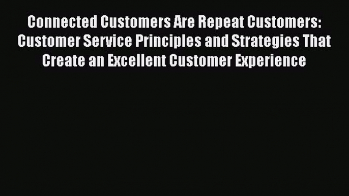 [Read book] Connected Customers Are Repeat Customers: Customer Service Principles and Strategies