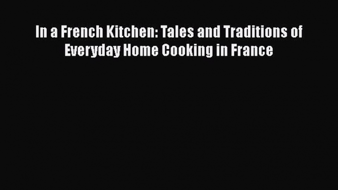 [Read Book] In a French Kitchen: Tales and Traditions of Everyday Home Cooking in France  Read