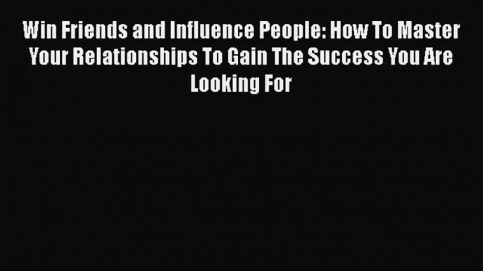 [Read book] Win Friends and Influence People: How To Master Your Relationships To Gain The