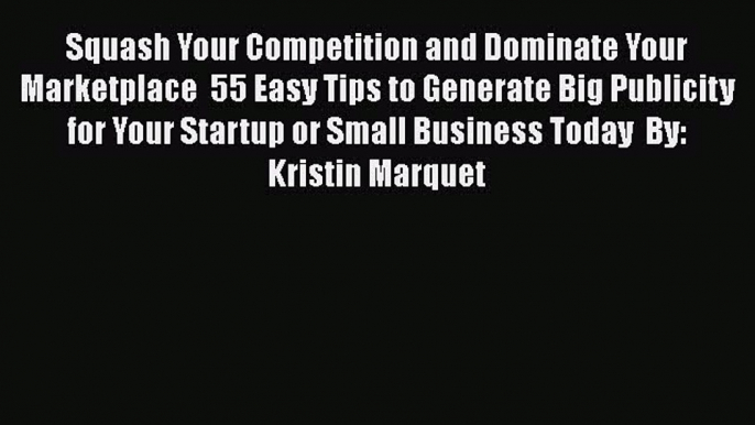 [Read book] Squash Your Competition and Dominate Your Marketplace  55 Easy Tips to Generate