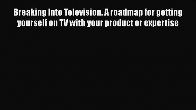 [Read book] Breaking Into Television. A roadmap for getting yourself on TV with your product