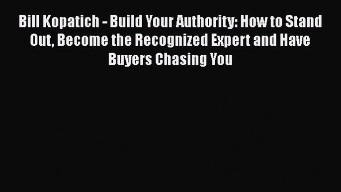 [Read book] Bill Kopatich - Build Your Authority: How to Stand Out Become the Recognized Expert