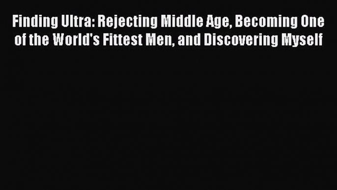 [Read Book] Finding Ultra: Rejecting Middle Age Becoming One of the World's Fittest Men and