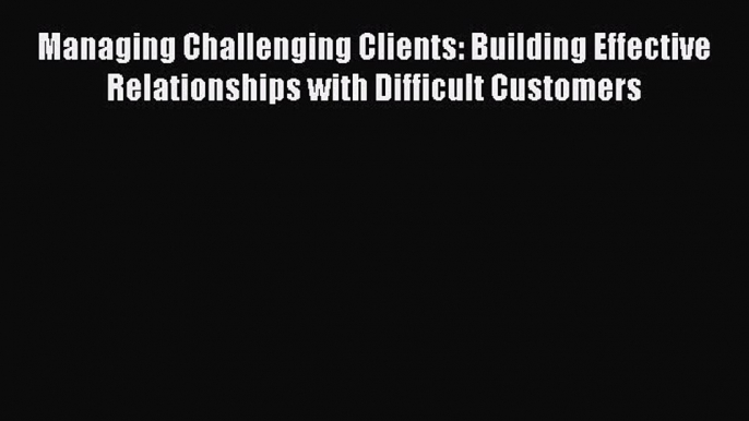 [Read book] Managing Challenging Clients: Building Effective Relationships with Difficult Customers