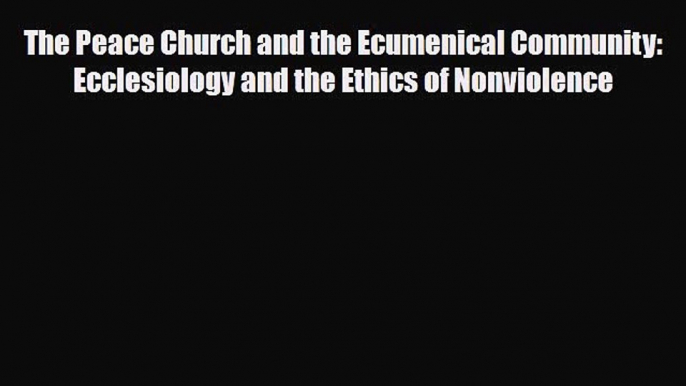 [PDF] The Peace Church and the Ecumenical Community: Ecclesiology and the Ethics of Nonviolence