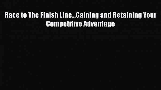 [Read Book] Race to The Finish Line...Gaining and Retaining Your Competitive Advantage Free