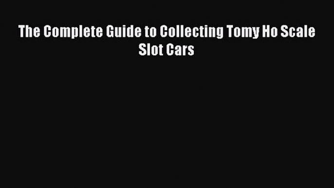 [Read Book] The Complete Guide to Collecting Tomy Ho Scale Slot Cars  Read Online