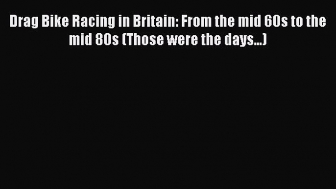 [Read Book] Drag Bike Racing in Britain: From the mid 60s to the mid 80s (Those were the days...)