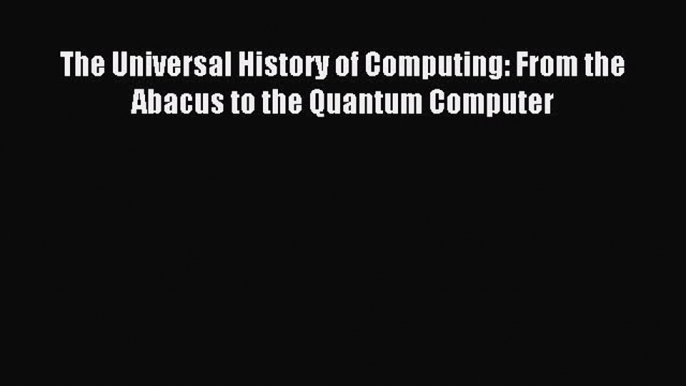 Read The Universal History of Computing: From the Abacus to the Quantum Computer PDF Free