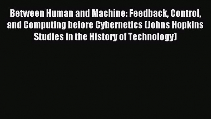 Download Between Human and Machine: Feedback Control and Computing before Cybernetics (Johns