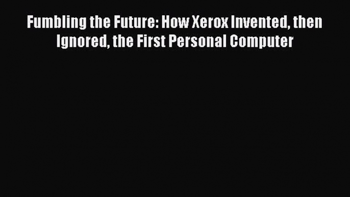 Download Fumbling the Future: How Xerox Invented then Ignored the First Personal Computer Ebook