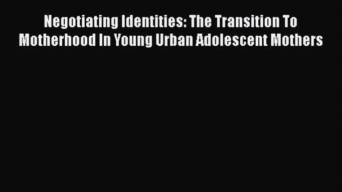 [PDF] Negotiating Identities: The Transition To Motherhood In Young Urban Adolescent Mothers