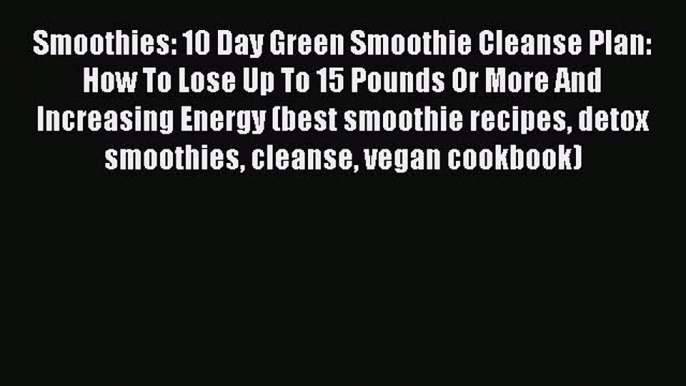 Ebook Smoothies: 10 Day Green Smoothie Cleanse Plan:  How To Lose Up To 15 Pounds Or More And