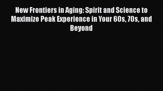 [Read book] New Frontiers in Aging: Spirit and Science to Maximize Peak Experience in Your