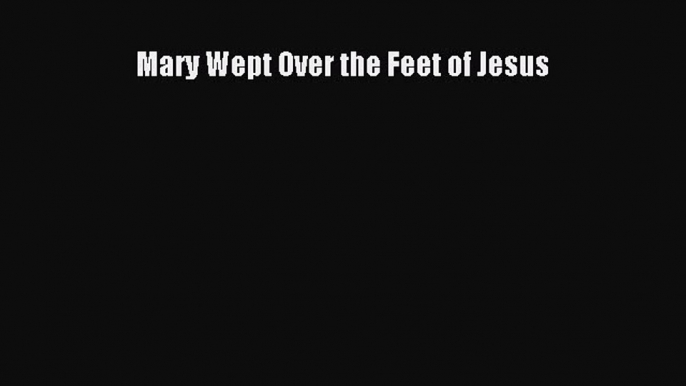 Read Mary Wept Over the Feet of Jesus Ebook Free