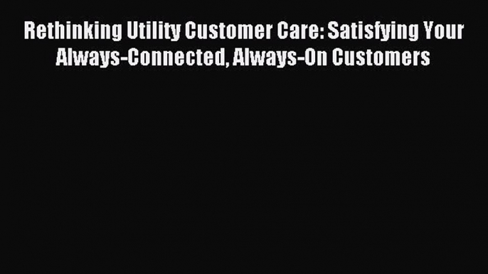 Read Rethinking Utility Customer Care: Satisfying Your Always-Connected Always-On Customers