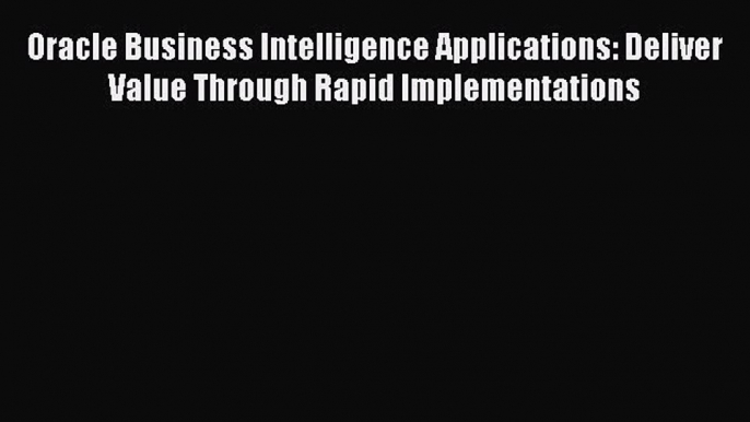 Read Oracle Business Intelligence Applications: Deliver Value Through Rapid Implementations