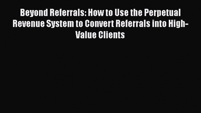 [Read book] Beyond Referrals: How to Use the Perpetual Revenue System to Convert Referrals