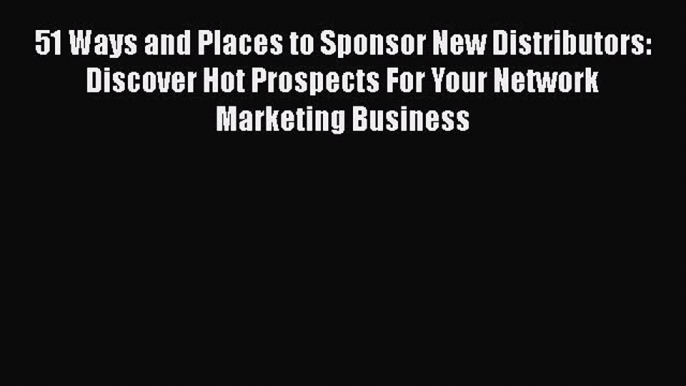 [Read book] 51 Ways and Places to Sponsor New Distributors: Discover Hot Prospects For Your