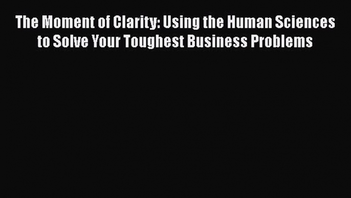 [Read book] The Moment of Clarity: Using the Human Sciences to Solve Your Toughest Business