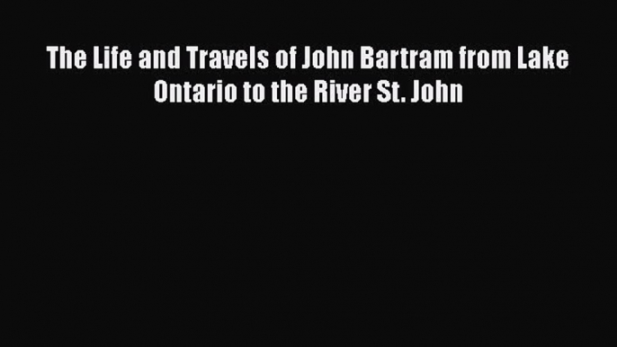 [Read Book] The Life and Travels of John Bartram from Lake Ontario to the River St. John  Read