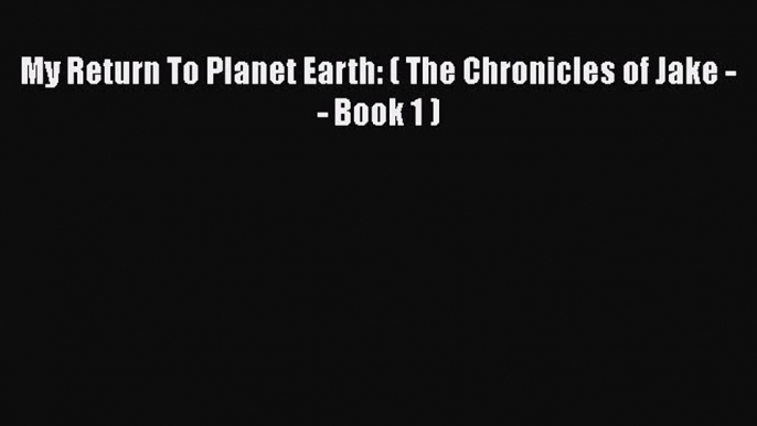 PDF My Return To Planet Earth: ( The Chronicles of Jake -- Book 1 )  Read Online